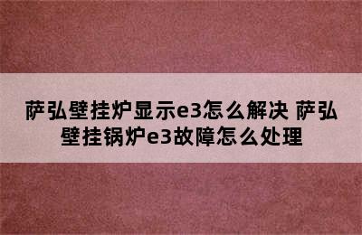 萨弘壁挂炉显示e3怎么解决 萨弘壁挂锅炉e3故障怎么处理